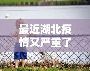 最近湖北疫情又严重了/目前湖北疫情情况怎么样了 最近湖北疫情又严重了/目前湖北疫情情况怎么样了