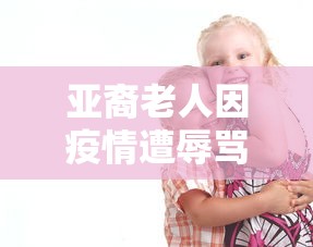 亚裔老人因疫情遭辱骂殴打/亚裔老人遭暴力抢劫 亚裔老人因疫情遭辱骂殴打/亚裔老人遭暴力抢劫