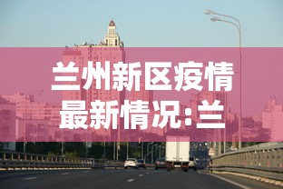 兰州新区疫情最新情况:兰州新区疫情防控最新通知