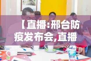 【直播:邢台防疫发布会,直播邢台防疫发布会在哪看】 【直播:邢台防疫发布会,直播邢台防疫发布会在哪看】