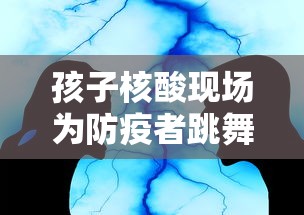 孩子核酸现场为防疫者跳舞引争议:孩子们做核酸检测 孩子核酸现场为防疫者跳舞引争议:孩子们做核酸检测