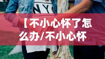 【不小心怀了怎么办/不小心怀孕了咋搞】