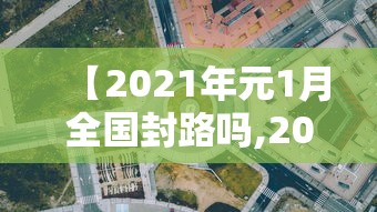【2021年元1月全国封路吗,2021年一月封路】 【2021年元1月全国封路吗,2021年一月封路】