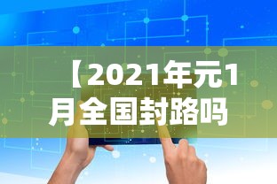 【2021年元1月全国封路吗,2021年一月封路】 【2021年元1月全国封路吗,2021年一月封路】