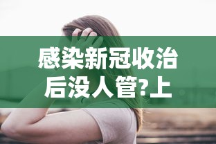 感染新冠收治后没人管?上海回应/如果感染了新冠国家还出钱诒吗?