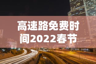高速路免费时间2022春节/高速免费时间春节2020 高速路免费时间2022春节/高速免费时间春节2020
