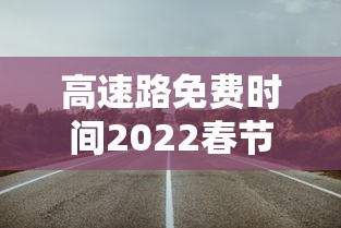高速路免费时间2022春节/高速免费时间春节2020 高速路免费时间2022春节/高速免费时间春节2020