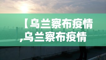【乌兰察布疫情,乌兰察布疫情最新消息今天】