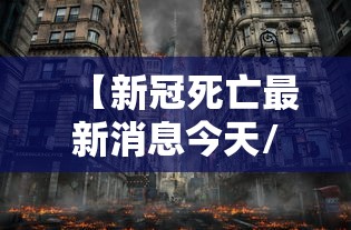 【新冠死亡最新消息今天/新冠死亡最新消息今天新增】 【新冠死亡最新消息今天/新冠死亡最新消息今天新增】
