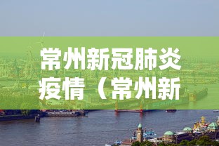 常州新冠肺炎疫情(常州新冠最新疫情) 常州新冠肺炎疫情(常州新冠最新疫情)