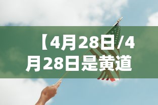 【4月28日/4月28日是黄道吉日吗】