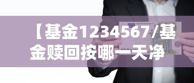 【基金1234567/基金赎回按哪一天净值】