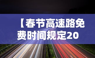 【春节高速路免费时间规定2021最新,春节高速路免费的时间2021】 【春节高速路免费时间规定2021最新,春节高速路免费的时间2021】