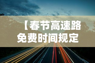【春节高速路免费时间规定2021最新,春节高速路免费的时间2021】 【春节高速路免费时间规定2021最新,春节高速路免费的时间2021】