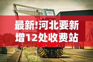 最新!河北要新增12处收费站:河北高速公路收费站