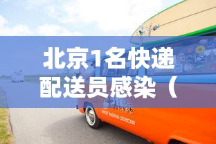 北京1名快递配送员感染（北京1名快递配送员感染新冠病毒）