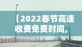 【2022春节高速收费免费时间,2022春节高速免费到什么时候】