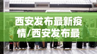 西安发布最新疫情/西安发布最新传染疫情