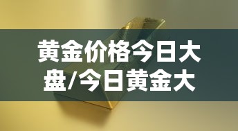 黄金价格今日大盘/今日黄金大盘金价行情最新