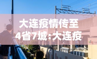 大连疫情传至4省7城:大连疫情扩散
