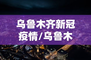 乌鲁木齐新冠疫情/乌鲁木齐新冠疫情解禁是那一天开始的?