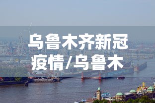 乌鲁木齐新冠疫情/乌鲁木齐新冠疫情解禁是那一天开始的?