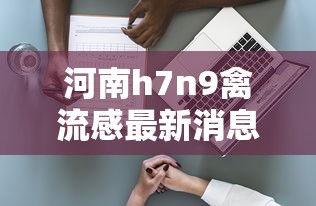 河南h7n9禽流感最新消息（河南禽流感最新消息2019年）