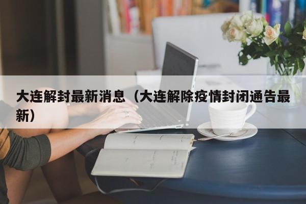 大连解封最新消息(大连解除疫情封闭通告最新)
