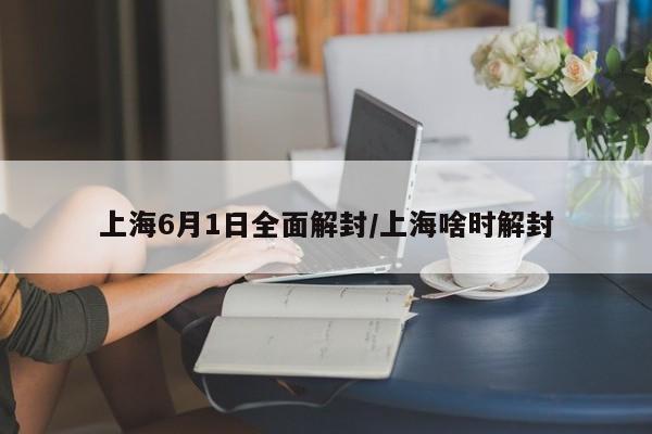 上海6月1日全面解封/上海啥时解封