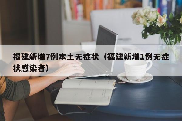 福建新增7例本土无症状(福建新增1例无症状感染者)
