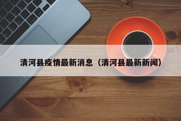 清河县疫情最新消息(清河县最新新闻)