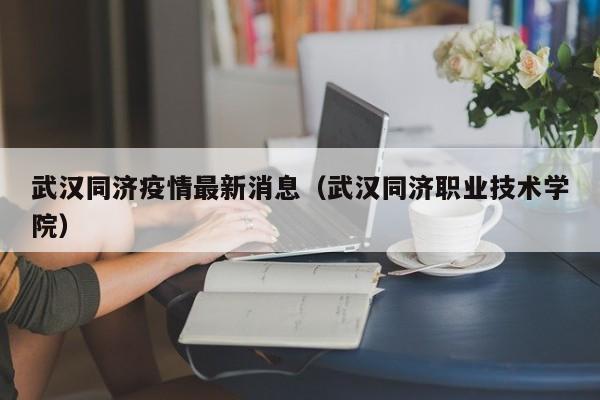 武汉同济疫情最新消息(武汉同济职业技术学院)