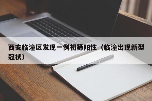 西安临潼区发现一例初筛阳性(临潼出现新型冠状)