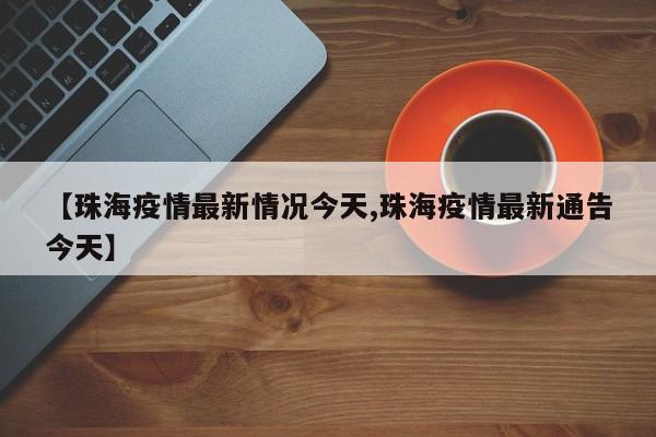 【珠海疫情最新情况今天,珠海疫情最新通告今天】