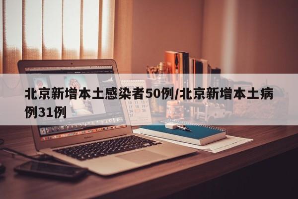 北京新增本土感染者50例/北京新增本土病例31例