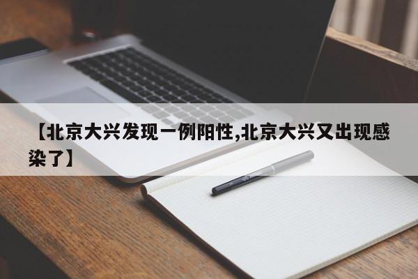 【北京大兴发现一例阳性,北京大兴又出现感染了】