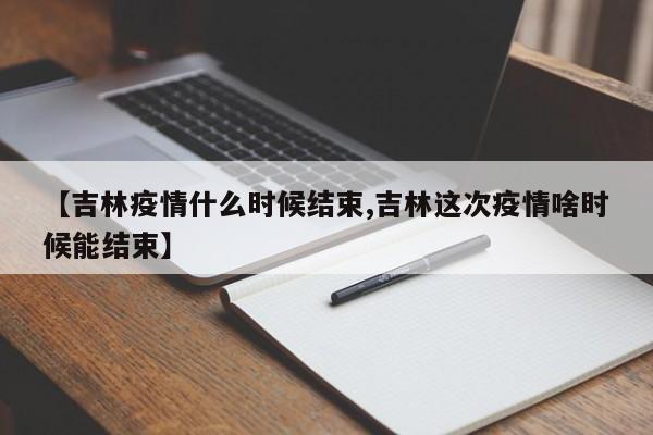 【吉林疫情什么时候结束,吉林这次疫情啥时候能结束】
