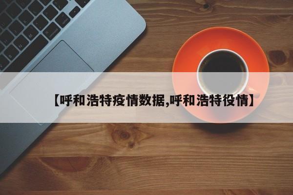 【呼和浩特疫情数据,呼和浩特役情】