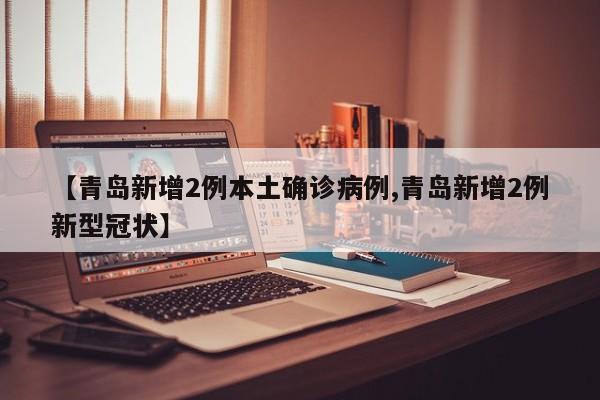 【青岛新增2例本土确诊病例,青岛新增2例新型冠状】