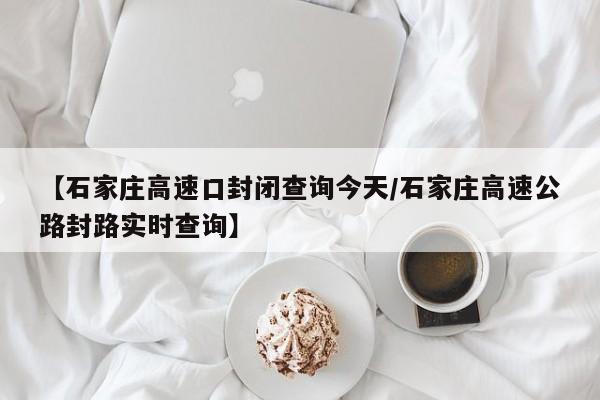 【石家庄高速口封闭查询今天/石家庄高速公路封路实时查询】