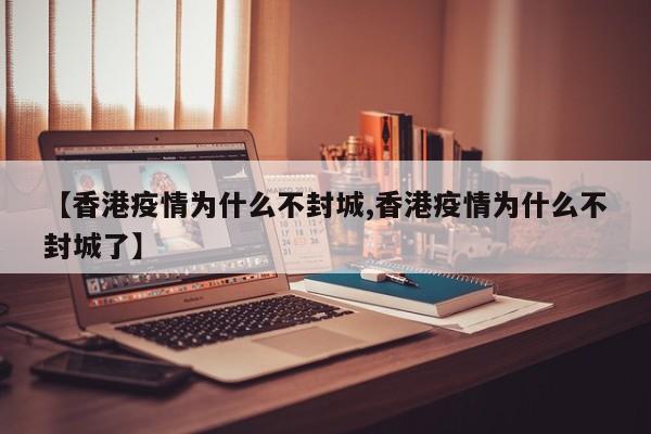 【香港疫情为什么不封城,香港疫情为什么不封城了】