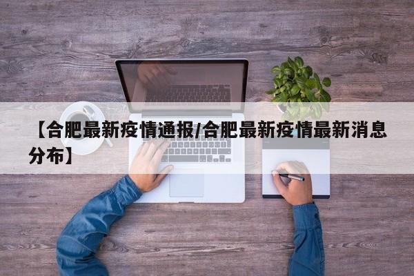 【合肥最新疫情通报/合肥最新疫情最新消息分布】