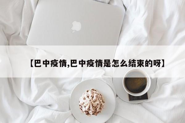 【巴中疫情,巴中疫情是怎么结束的呀】