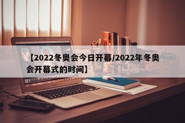 【2022冬奥会今日开幕/2022年冬奥会开幕式的时间】