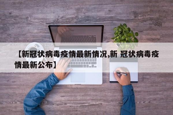【新冠状病毒疫情最新情况,新 冠状病毒疫情最新公布】