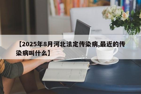 【2025年8月河北法定传染病,最近的传染病叫什么】