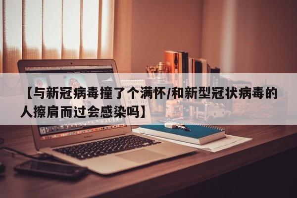 【与新冠病毒撞了个满怀/和新型冠状病毒的人擦肩而过会感染吗】