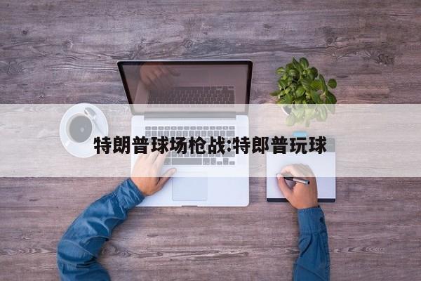 特朗普球场枪战:特郎普玩球