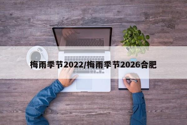 梅雨季节2022/梅雨季节2026合肥