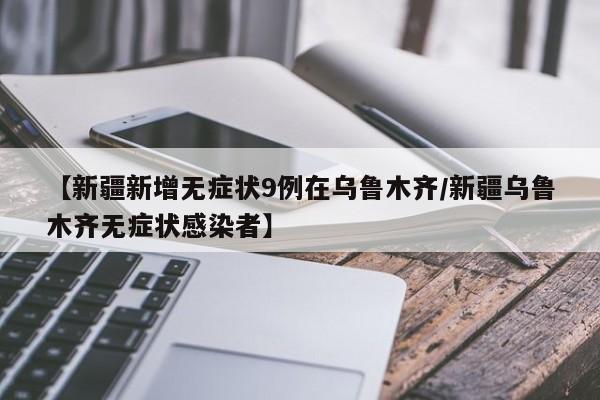 【新疆新增无症状9例在乌鲁木齐/新疆乌鲁木齐无症状感染者】